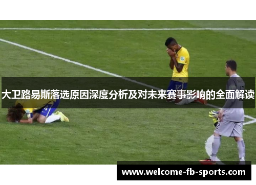 大卫路易斯落选原因深度分析及对未来赛事影响的全面解读 大卫路易斯落选原因深度分析及对未来赛事影响的全面解读