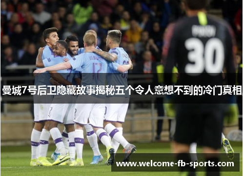 曼城7号后卫隐藏故事揭秘五个令人意想不到的冷门真相