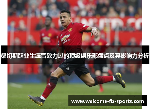 桑切斯职业生涯曾效力过的顶级俱乐部盘点及其影响力分析 桑切斯职业生涯曾效力过的顶级俱乐部盘点及其影响力分析