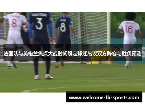 法国队与英格兰焦点大战时间确定球迷热议双方阵容与胜负预测 法国队与英格兰焦点大战时间确定球迷热议双方阵容与胜负预测