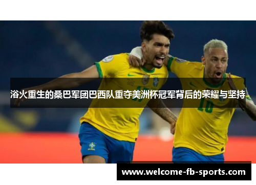 浴火重生的桑巴军团巴西队重夺美洲杯冠军背后的荣耀与坚持 浴火重生的桑巴军团巴西队重夺美洲杯冠军背后的荣耀与坚持