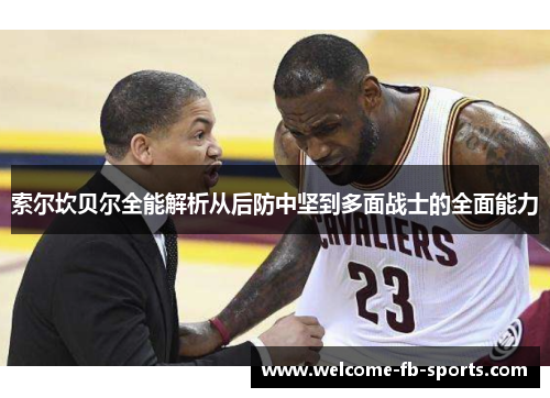 索尔坎贝尔全能解析从后防中坚到多面战士的全面能力 索尔坎贝尔全能解析从后防中坚到多面战士的全面能力