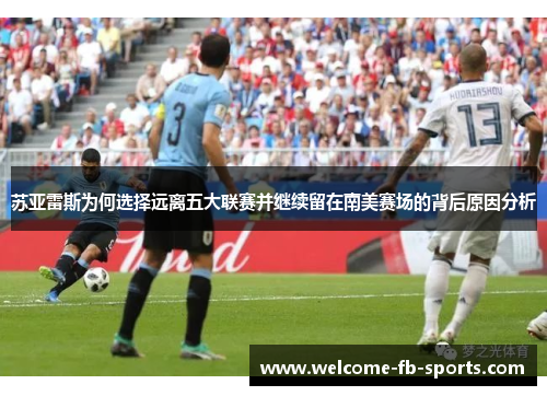 苏亚雷斯为何选择远离五大联赛并继续留在南美赛场的背后原因分析 苏亚雷斯为何选择远离五大联赛并继续留在南美赛场的背后原因分析
