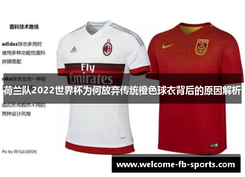 荷兰队2022世界杯为何放弃传统橙色球衣背后的原因解析 荷兰队2022世界杯为何放弃传统橙色球衣背后的原因解析