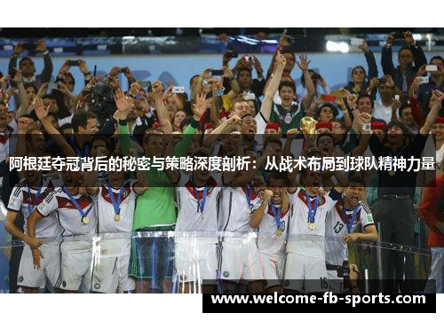 阿根廷夺冠背后的秘密与策略深度剖析:从战术布局到球队精神力量 阿根廷夺冠背后的秘密与策略深度剖析:从战术布局到球队精神力量