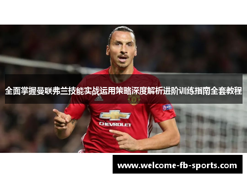 全面掌握曼联弗兰技能实战运用策略深度解析进阶训练指南全套教程 全面掌握曼联弗兰技能实战运用策略深度解析进阶训练指南全套教程