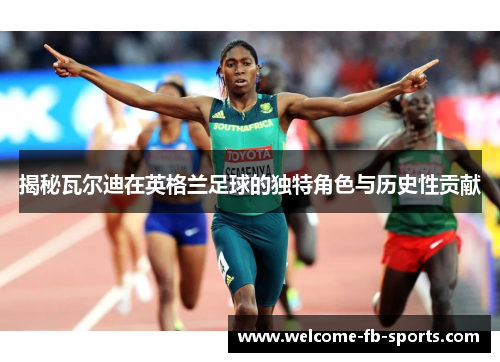 揭秘瓦尔迪在英格兰足球的独特角色与历史性贡献