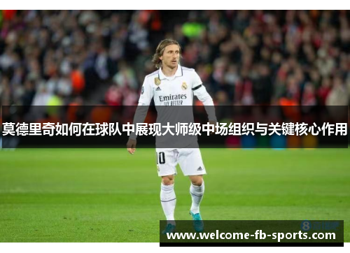 莫德里奇如何在球队中展现大师级中场组织与关键核心作用