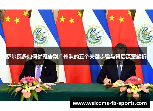 萨尔瓦多如何优雅告别广州队的五个关键步骤与背后深意解析 萨尔瓦多如何优雅告别广州队的五个关键步骤与背后深意解析