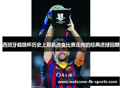 西班牙超级杯历史上那些改变比赛走向的经典进球回顾