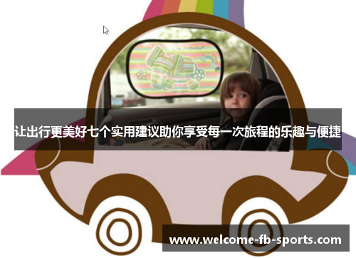 让出行更美好七个实用建议助你享受每一次旅程的乐趣与便捷