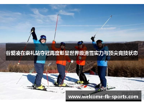 谷爱凌在崇礼站夺冠再度彰显世界级滑雪实力与顶尖竞技状态 谷爱凌在崇礼站夺冠再度彰显世界级滑雪实力与顶尖竞技状态