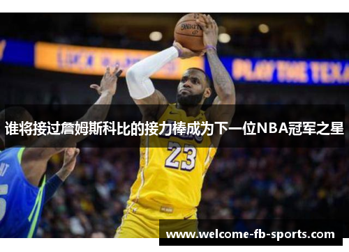 谁将接过詹姆斯科比的接力棒成为下一位NBA冠军之星 谁将接过詹姆斯科比的接力棒成为下一位NBA冠军之星