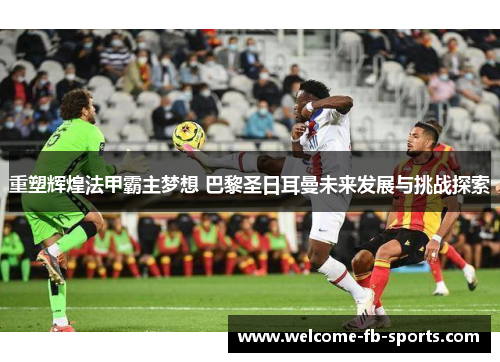 重塑辉煌法甲霸主梦想 巴黎圣日耳曼未来发展与挑战探索 重塑辉煌法甲霸主梦想 巴黎圣日耳曼未来发展与挑战探索