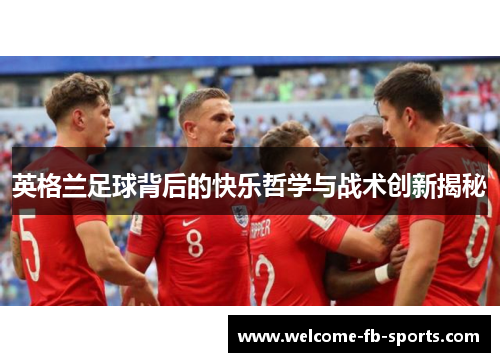 英格兰足球背后的快乐哲学与战术创新揭秘 英格兰足球背后的快乐哲学与战术创新揭秘