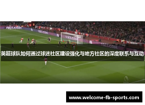 英超球队如何通过球迷社区建设强化与地方社区的深度联系与互动