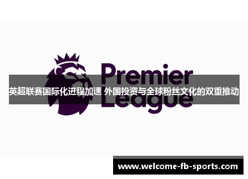 英超联赛国际化进程加速 外国投资与全球粉丝文化的双重推动 英超联赛国际化进程加速 外国投资与全球粉丝文化的双重推动