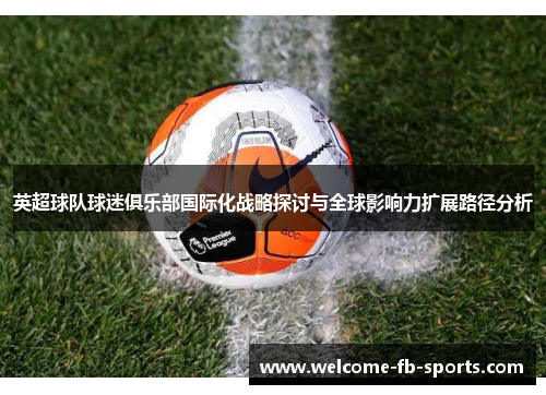 英超球队球迷俱乐部国际化战略探讨与全球影响力扩展路径分析 英超球队球迷俱乐部国际化战略探讨与全球影响力扩展路径分析