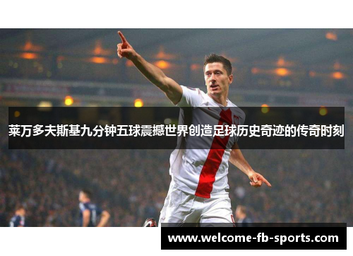 莱万多夫斯基九分钟五球震撼世界创造足球历史奇迹的传奇时刻 莱万多夫斯基九分钟五球震撼世界创造足球历史奇迹的传奇时刻