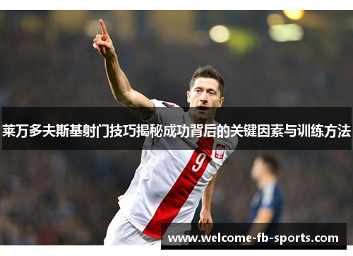 莱万多夫斯基射门技巧揭秘成功背后的关键因素与训练方法 莱万多夫斯基射门技巧揭秘成功背后的关键因素与训练方法