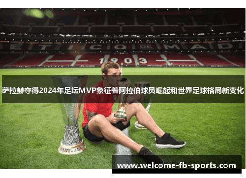 萨拉赫夺得2024年足坛MVP象征着阿拉伯球员崛起和世界足球格局新变化