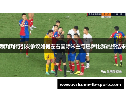 裁判判罚引发争议如何左右国际米兰与巴萨比赛最终结果 裁判判罚引发争议如何左右国际米兰与巴萨比赛最终结果