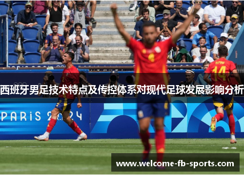 西班牙男足技术特点及传控体系对现代足球发展影响分析 西班牙男足技术特点及传控体系对现代足球发展影响分析