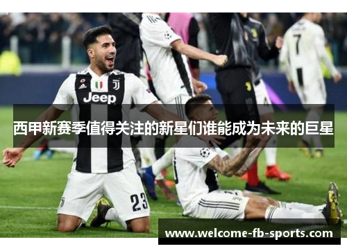 西甲新赛季值得关注的新星们谁能成为未来的巨星 西甲新赛季值得关注的新星们谁能成为未来的巨星