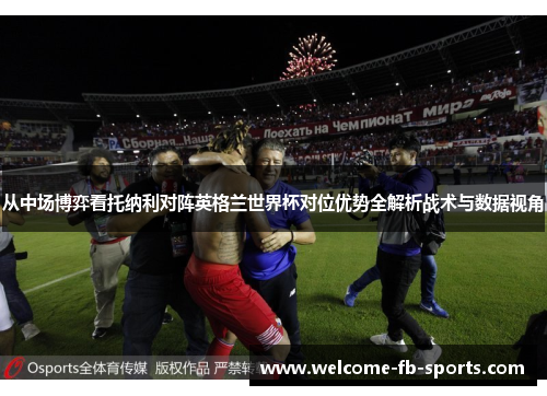 从中场博弈看托纳利对阵英格兰世界杯对位优势全解析战术与数据视角