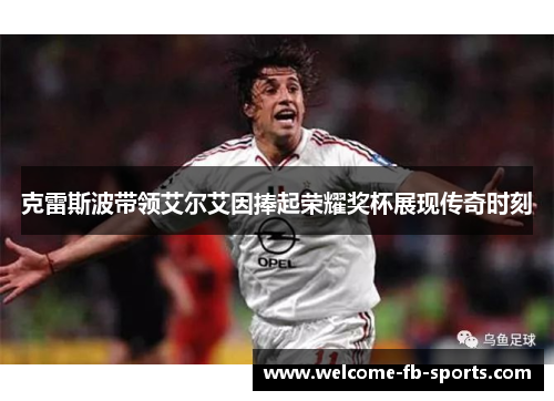 克雷斯波带领艾尔艾因捧起荣耀奖杯展现传奇时刻 克雷斯波带领艾尔艾因捧起荣耀奖杯展现传奇时刻