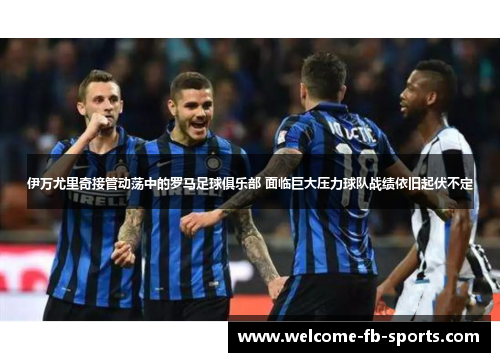 伊万尤里奇接管动荡中的罗马足球俱乐部 面临巨大压力球队战绩依旧起伏不定 伊万尤里奇接管动荡中的罗马足球俱乐部 面临巨大压力球队战绩依旧起伏不定