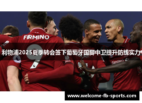 利物浦2025夏季转会签下葡萄牙国脚中卫提升防线实力 利物浦2025夏季转会签下葡萄牙国脚中卫提升防线实力