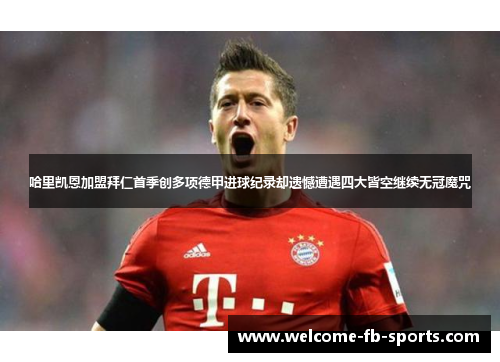 哈里凯恩加盟拜仁首季创多项德甲进球纪录却遗憾遭遇四大皆空继续无冠魔咒