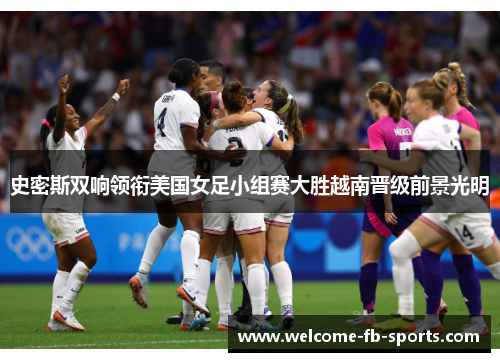 史密斯双响领衔美国女足小组赛大胜越南晋级前景光明