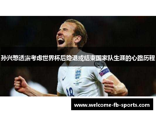 孙兴慜透露考虑世界杯后隐退或结束国家队生涯的心路历程