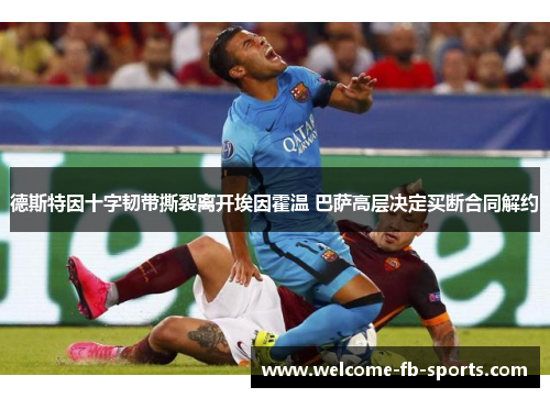 德斯特因十字韧带撕裂离开埃因霍温 巴萨高层决定买断合同解约 德斯特因十字韧带撕裂离开埃因霍温 巴萨高层决定买断合同解约