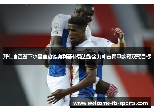 拜仁官宣签下水晶宫边锋奥利塞补强边路全力冲击德甲欧冠双冠目标 拜仁官宣签下水晶宫边锋奥利塞补强边路全力冲击德甲欧冠双冠目标
