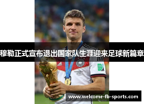 穆勒正式宣布退出国家队生涯迎来足球新篇章 穆勒正式宣布退出国家队生涯迎来足球新篇章
