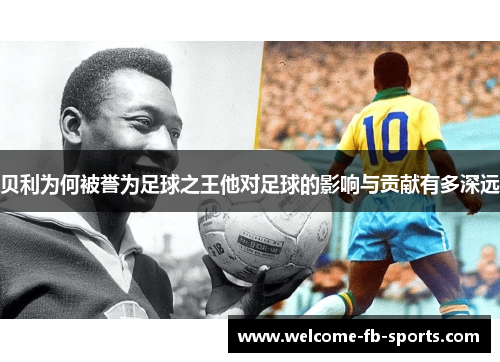 贝利为何被誉为足球之王他对足球的影响与贡献有多深远