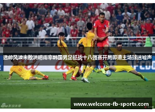 选帅风波未散洪明甫率韩国男足征战十八强赛开局即遭主场球迷嘘声 选帅风波未散洪明甫率韩国男足征战十八强赛开局即遭主场球迷嘘声
