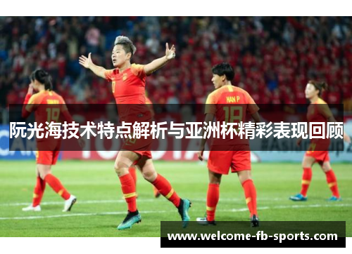 阮光海技术特点解析与亚洲杯精彩表现回顾 阮光海技术特点解析与亚洲杯精彩表现回顾