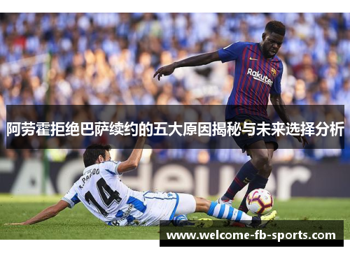 阿劳霍拒绝巴萨续约的五大原因揭秘与未来选择分析