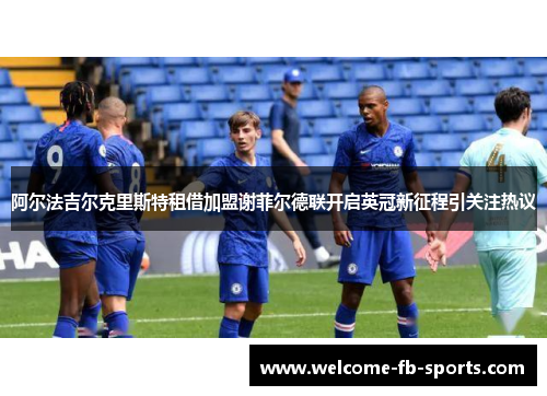 阿尔法吉尔克里斯特租借加盟谢菲尔德联开启英冠新征程引关注热议 阿尔法吉尔克里斯特租借加盟谢菲尔德联开启英冠新征程引关注热议
