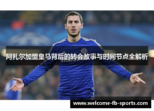 阿扎尔加盟皇马背后的转会故事与时间节点全解析