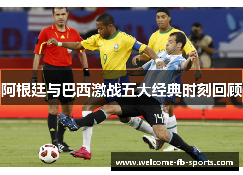 阿根廷与巴西激战五大经典时刻回顾 阿根廷与巴西激战五大经典时刻回顾