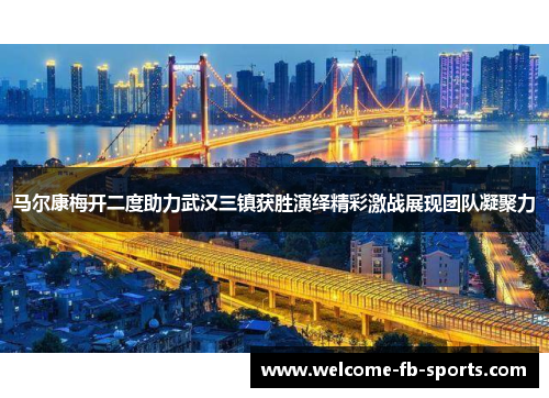 马尔康梅开二度助力武汉三镇获胜演绎精彩激战展现团队凝聚力 马尔康梅开二度助力武汉三镇获胜演绎精彩激战展现团队凝聚力