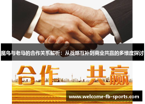 魔鸟与老马的合作关系解析:从战略互补到商业共赢的多维度探讨 魔鸟与老马的合作关系解析:从战略互补到商业共赢的多维度探讨