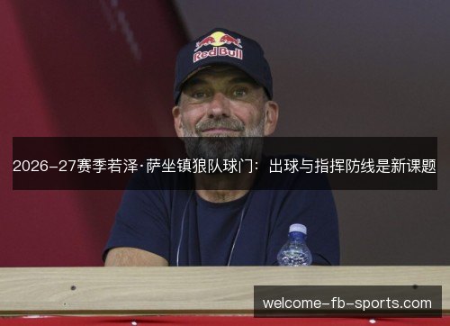 2026-27赛季若泽·萨坐镇狼队球门:出球与指挥防线是新课题 2026-27赛季若泽·萨坐镇狼队球门:出球与指挥防线是新课题